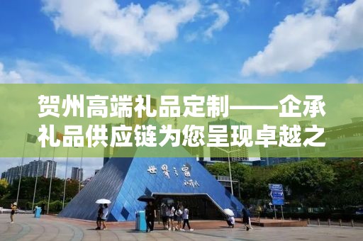贺州高端礼品定制——企承礼品供应链为您呈现卓越之选